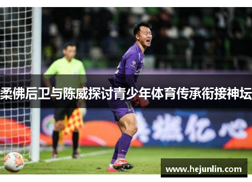 柔佛后卫与陈威探讨青少年体育传承衔接神坛