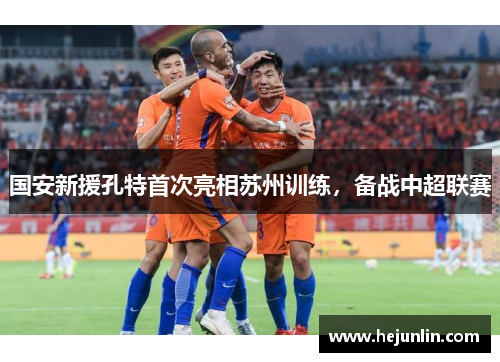 国安新援孔特首次亮相苏州训练，备战中超联赛