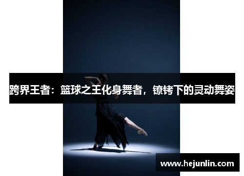 跨界王者：篮球之王化身舞者，镣铐下的灵动舞姿
